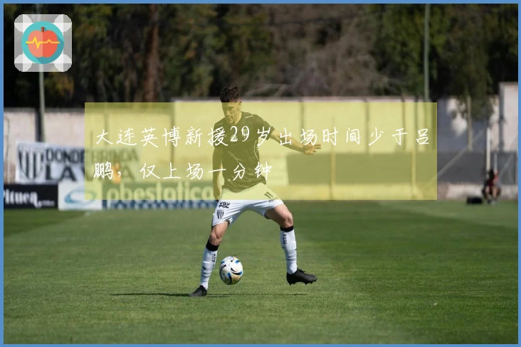 大连英博新援29岁出场时间少于吕鹏，仅上场一分钟