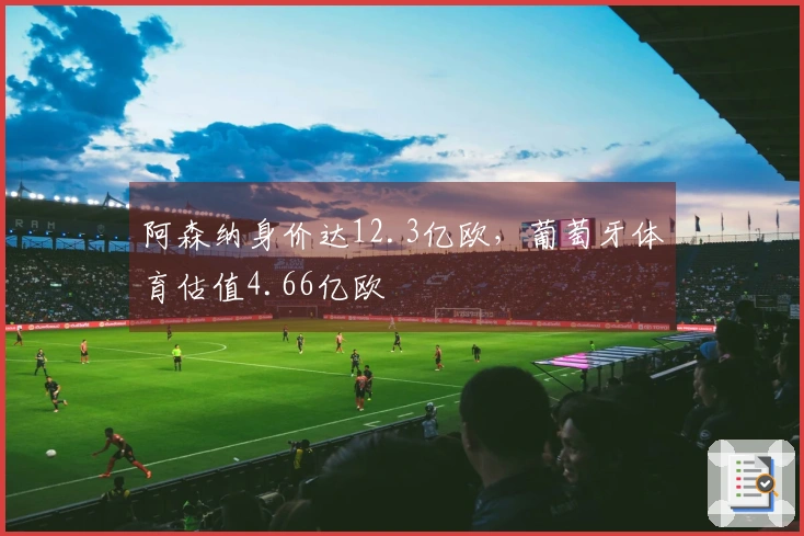 阿森纳身价达12.3亿欧，葡萄牙体育估值4.66亿欧