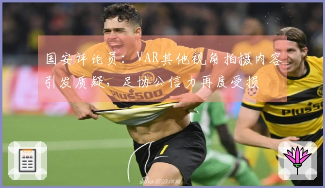 国安评论员：VAR其他视角拍摄内容引发质疑，足协公信力再度受损