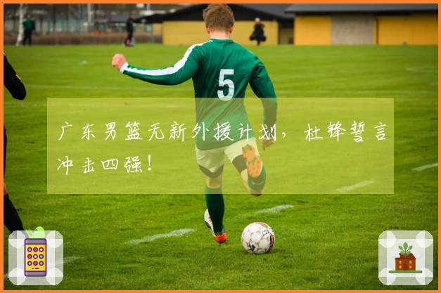 广东男篮无新外援计划，杜锋誓言冲击四强！