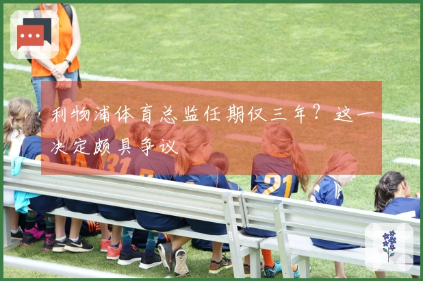 利物浦体育总监任期仅三年？这一决定颇具争议