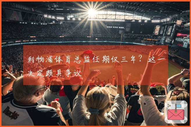 利物浦体育总监任期仅三年？这一决定颇具争议