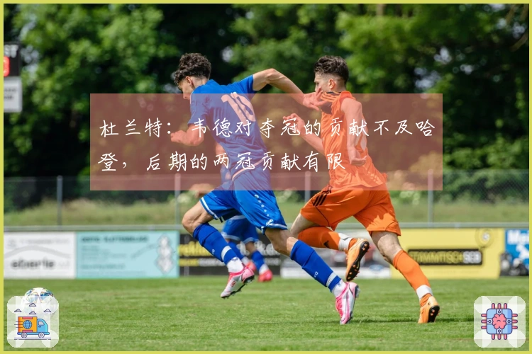 杜兰特：韦德对夺冠的贡献不及哈登，后期的两冠贡献有限