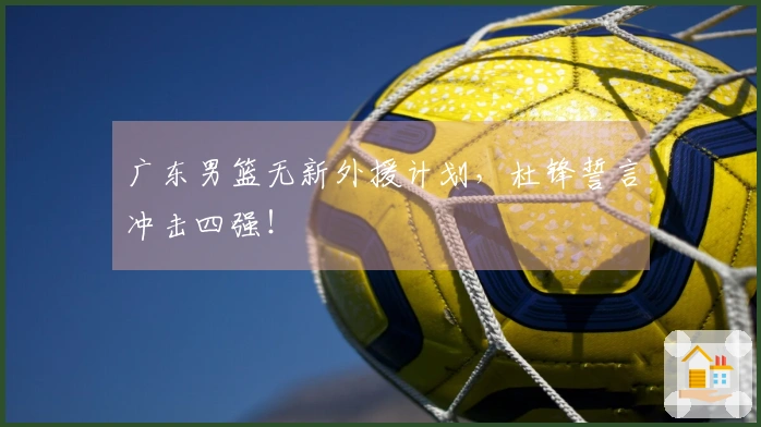 广东男篮无新外援计划，杜锋誓言冲击四强！