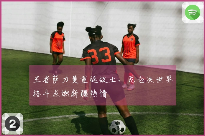 王者萨力曼重返故土，昆仑决世界格斗点燃新疆热情